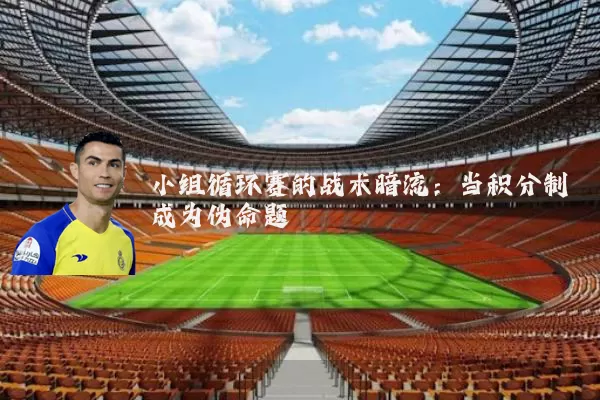 小组循环赛的战术暗流:当积分制成为伪命题