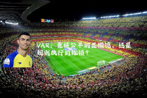 VAR：竞技公平的显微镜，还是规则执行的枷锁？