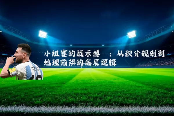 小组赛的战术博弈：从积分规则到地理陷阱的底层逻辑