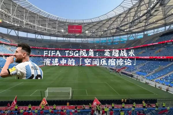FIFA TSG视角：英超战术演进中的「空间压缩悖论」