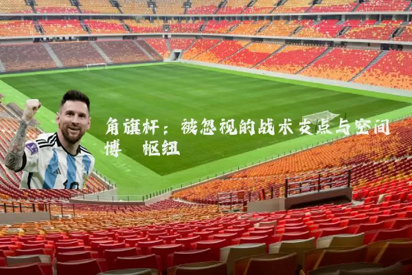 角旗杆：被忽视的战术支点与空间博弈枢纽