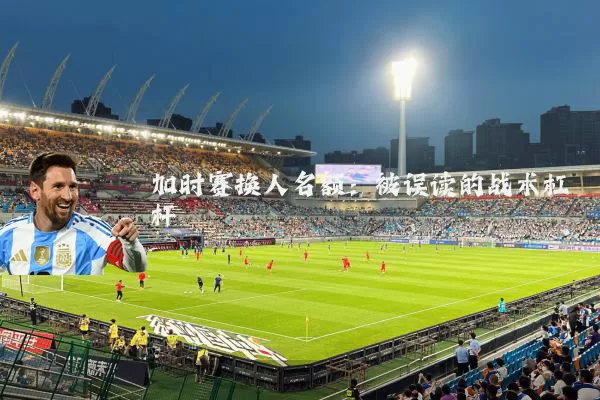 加时赛换人名额：被误读的战术杠杆