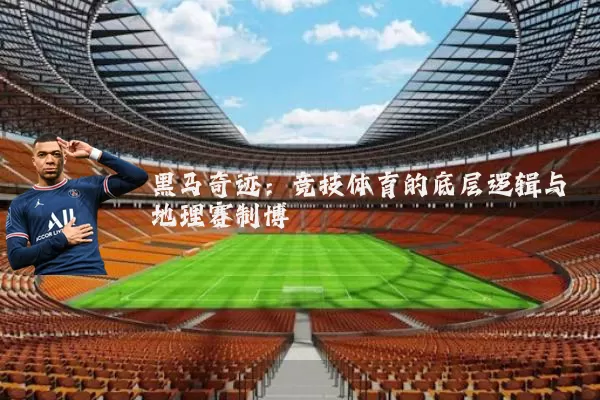 黑马奇迹:竞技体育的底层逻辑与地理赛制博弈