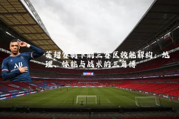 英超赛制下的三赛区效能解构：地理、体能与战术的三角博弈