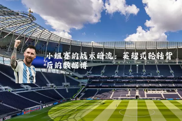 小组赛的战术暗流：英超式轮转背后的数据博弈