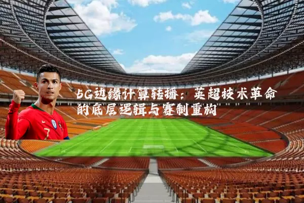 5G边缘计算转播：英超技术革命的底层逻辑与赛制重构